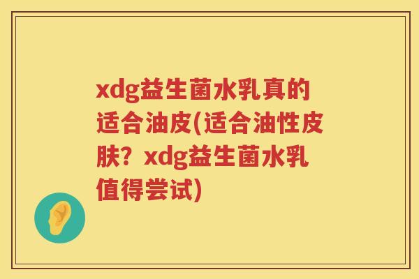 xdg益生菌水乳真的适合油皮(适合油性？xdg益生菌水乳值得尝试)