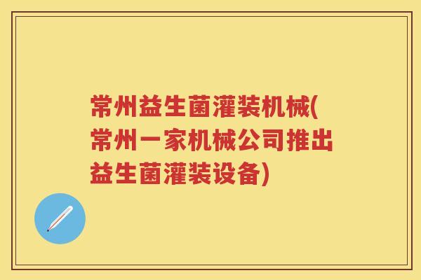 常州益生菌灌装机械(常州一家机械公司推出益生菌灌装设备)