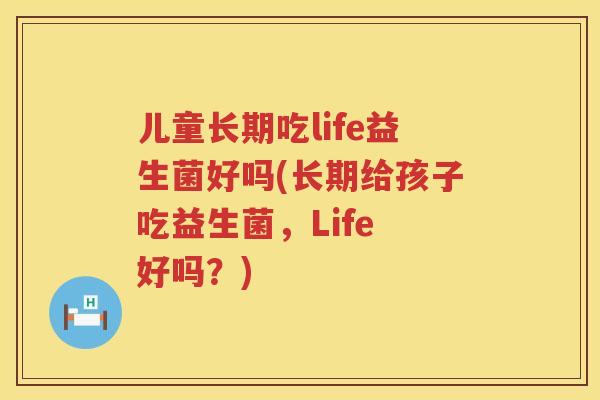 儿童长期吃life益生菌好吗(长期给孩子吃益生菌，Life 好吗？)