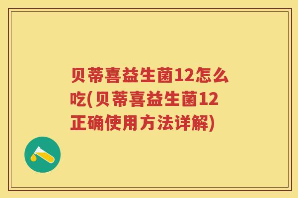 贝蒂喜益生菌12怎么吃(贝蒂喜益生菌12正确使用方法详解) 贝蒂喜益生菌12怎么吃(贝蒂喜益生菌12正确使用方法详解)