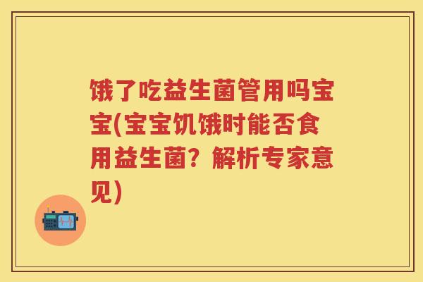 饿了吃益生菌管用吗宝宝(宝宝饥饿时能否食用益生菌?解析专家意见) 饿了吃益生菌管用吗宝宝(宝宝饥饿时能否食用益生菌?解析专家意见)