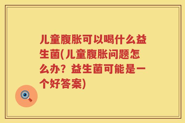儿童可以喝什么益生菌(儿童问题怎么办?益生菌可能是一个好答案) 儿童可以喝什么益生菌(儿童问题怎么办?益生菌可能是一个好答案)