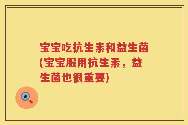 宝宝吃抗生素和益生菌(宝宝服用抗生素,益生菌也很重要) 宝宝吃抗生素和益生菌(宝宝服用抗生素,益生菌也很重要)