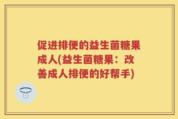 促进排便的益生菌糖果成人(益生菌糖果:改善成人排便的好帮手) 促进排便的益生菌糖果成人(益生菌糖果:改善成人排便的好帮手)