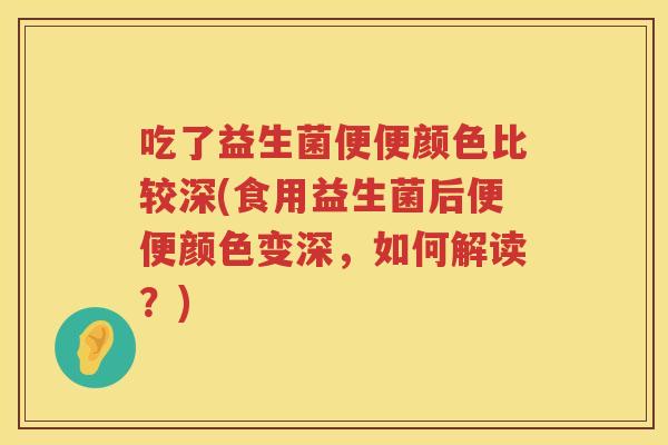 吃了益生菌便便颜色比较深(食用益生菌后便便颜色变深,如何解读?) 吃了益生菌便便颜色比较深(食用益生菌后便便颜色变深,如何解读?)