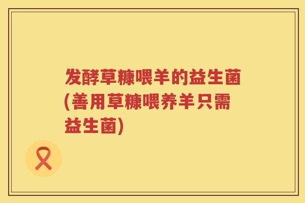 发酵草糠喂羊的益生菌(善用草糠喂养羊只需益生菌) 发酵草糠喂羊的益生菌(善用草糠喂养羊只需益生菌)