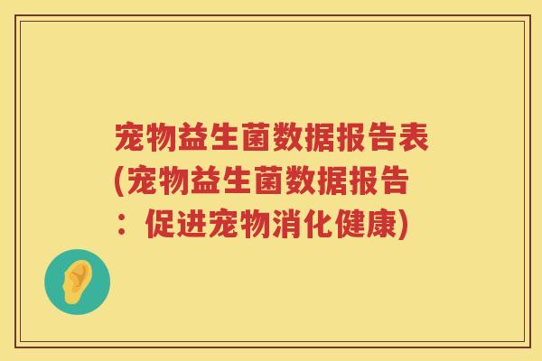 宠物益生菌数据报告表(宠物益生菌数据报告:促进宠物消化健康) 宠物益生菌数据报告表(宠物益生菌数据报告:促进宠物消化健康)