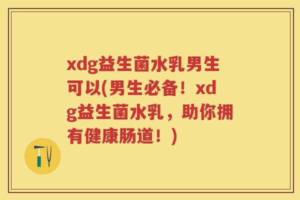xdg益生菌水乳男生可以(男生必备!xdg益生菌水乳,助你拥有健康肠道!) xdg益生菌水乳男生可以(男生必备!xdg益生菌水乳,助你拥有健康肠道!)