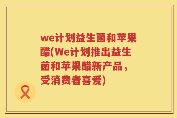 we计划益生菌和苹果醋(We计划推出益生菌和苹果醋新产品, 受消费者喜爱) we计划益生菌和苹果醋(We计划推出益生菌和苹果醋新产品, 受消费者喜爱)