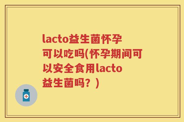 lacto益生菌怀孕可以吃吗(怀孕期间可以安全食用lacto益生菌吗?) lacto益生菌怀孕可以吃吗(怀孕期间可以安全食用lacto益生菌吗?)
