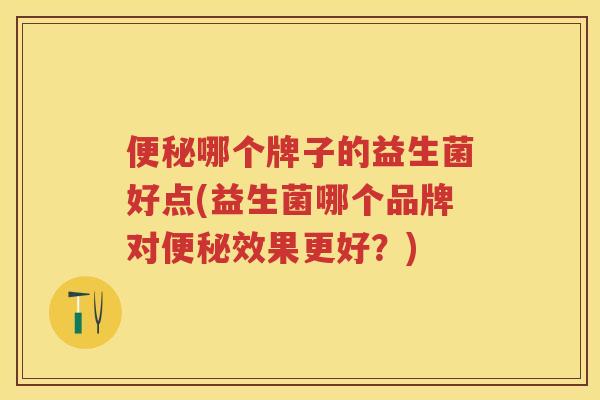 哪个牌子的益生菌好点(益生菌哪个品牌对效果更好?) 哪个牌子的益生菌好点(益生菌哪个品牌对效果更好?)