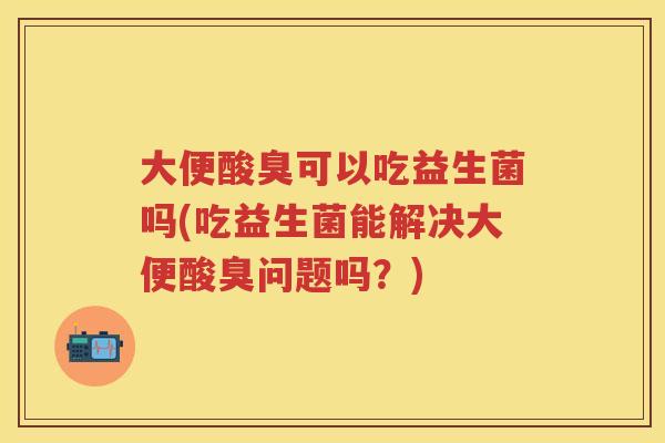 大便酸臭可以吃益生菌吗(吃益生菌能解决大便酸臭问题吗？)