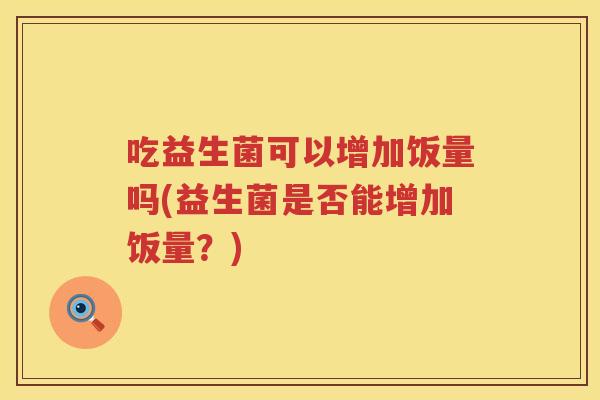 吃益生菌可以增加饭量吗(益生菌是否能增加饭量?) 吃益生菌可以增加饭量吗(益生菌是否能增加饭量?)