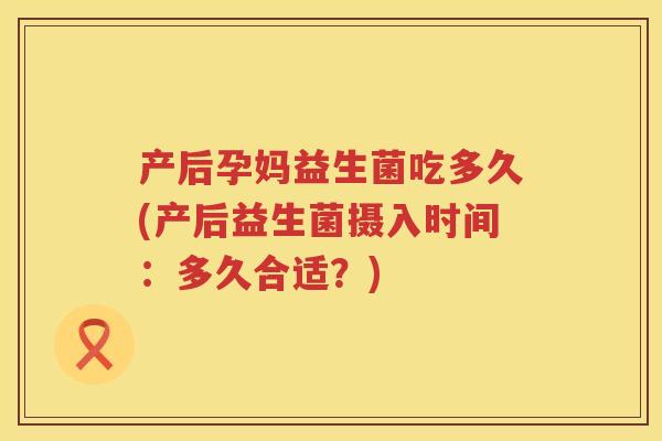 产后孕妈益生菌吃多久(产后益生菌摄入时间：多久合适？)