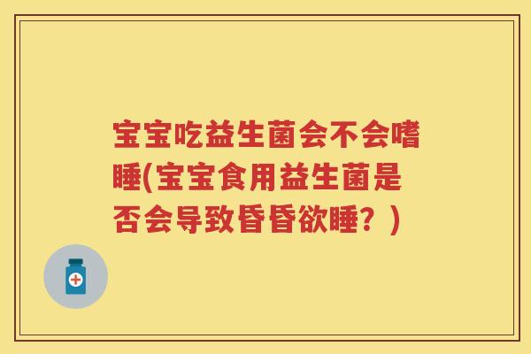 宝宝吃益生菌会不会嗜睡(宝宝食用益生菌是否会导致昏昏欲睡?) 宝宝吃益生菌会不会嗜睡(宝宝食用益生菌是否会导致昏昏欲睡?)