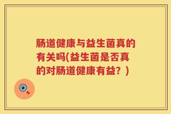 肠道健康与益生菌真的有关吗(益生菌是否真的对肠道健康有益？)