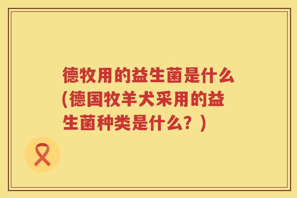 德牧用的益生菌是什么(德国牧羊犬采用的益生菌种类是什么?) 德牧用的益生菌是什么(德国牧羊犬采用的益生菌种类是什么?)