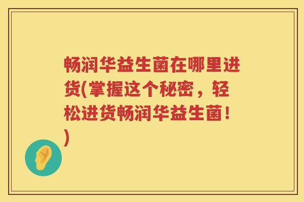 畅润华益生菌在哪里进货(掌握这个秘密,轻松进货畅润华益生菌!) 畅润华益生菌在哪里进货(掌握这个秘密,轻松进货畅润华益生菌!)