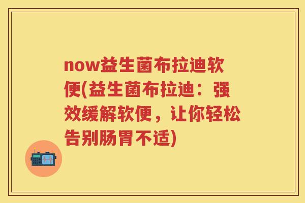 now益生菌布拉迪软便(益生菌布拉迪:强效缓解软便,让你轻松告别肠胃不适) now益生菌布拉迪软便(益生菌布拉迪:强效缓解软便,让你轻松告别肠胃不适)