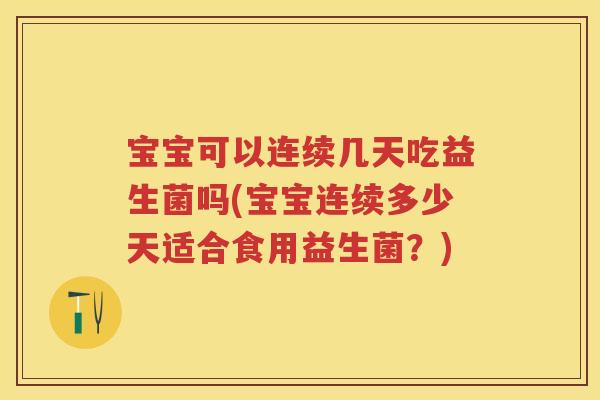 宝宝可以连续几天吃益生菌吗(宝宝连续多少天适合食用益生菌？)