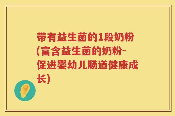 带有益生菌的1段奶粉(富含益生菌的奶粉-促进婴幼儿肠道健康成长)