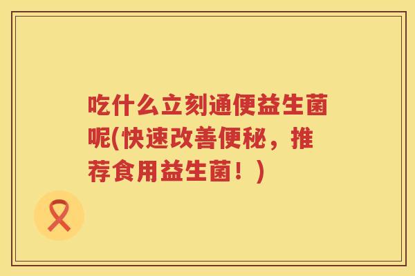 吃什么立刻通便益生菌呢(快速改善，推荐食用益生菌！)