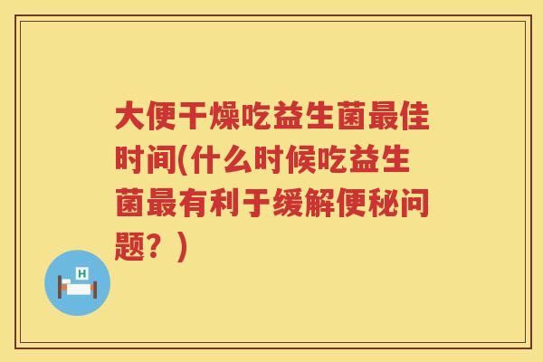 大便干燥吃益生菌佳时间(什么时候吃益生菌有利于缓解问题?) 大便干燥吃益生菌佳时间(什么时候吃益生菌有利于缓解问题?)