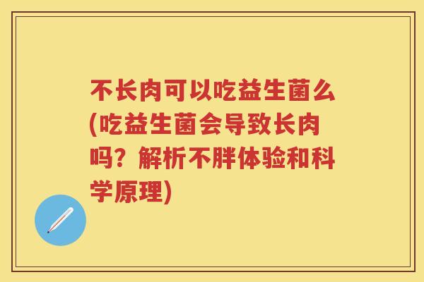 不长肉可以吃益生菌么(吃益生菌会导致长肉吗?解析不胖体验和科学原理) 不长肉可以吃益生菌么(吃益生菌会导致长肉吗?解析不胖体验和科学原理)