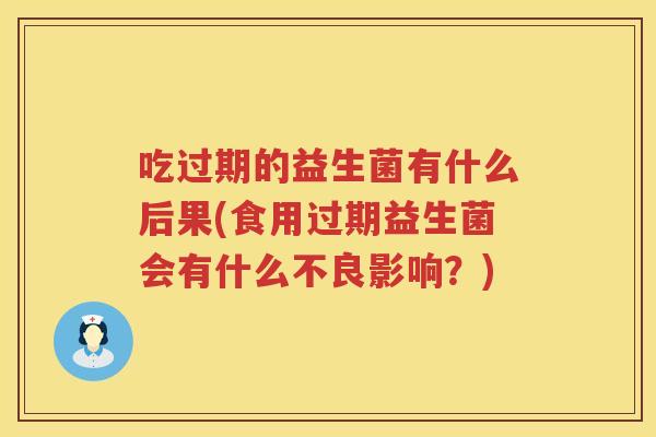 吃过期的益生菌有什么后果(食用过期益生菌会有什么不良影响?) 吃过期的益生菌有什么后果(食用过期益生菌会有什么不良影响?)