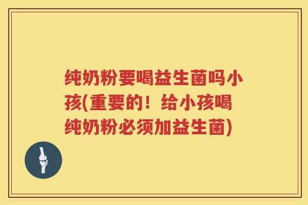 纯奶粉要喝益生菌吗小孩(重要的!给小孩喝纯奶粉必须加益生菌) 纯奶粉要喝益生菌吗小孩(重要的!给小孩喝纯奶粉必须加益生菌)