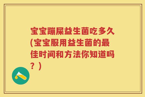 宝宝蹦屎益生菌吃多久(宝宝服用益生菌的佳时间和方法你知道吗?) 宝宝蹦屎益生菌吃多久(宝宝服用益生菌的佳时间和方法你知道吗?)
