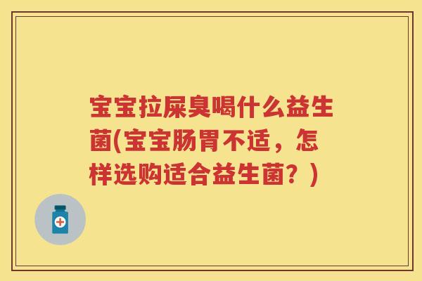 宝宝拉屎臭喝什么益生菌(宝宝肠胃不适,怎样选购适合益生菌?) 宝宝拉屎臭喝什么益生菌(宝宝肠胃不适,怎样选购适合益生菌?)