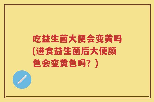 吃益生菌大便会变黄吗(进食益生菌后大便颜色会变黄色吗?) 吃益生菌大便会变黄吗(进食益生菌后大便颜色会变黄色吗?)