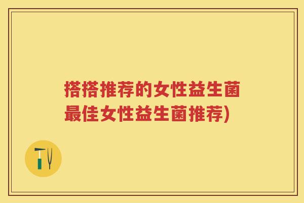 搭搭推荐的女性益生菌佳女性益生菌推荐)