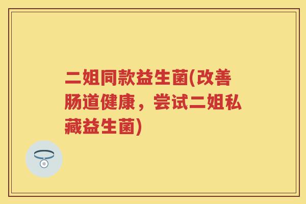 二姐同款益生菌(改善肠道健康,尝试二姐私藏益生菌) 二姐同款益生菌(改善肠道健康,尝试二姐私藏益生菌)