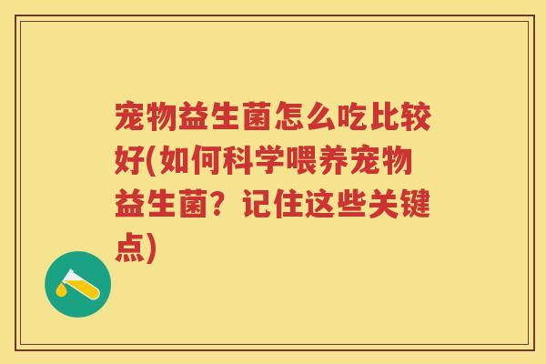 宠物益生菌怎么吃比较好(如何科学喂养宠物益生菌?记住这些关键点) 宠物益生菌怎么吃比较好(如何科学喂养宠物益生菌?记住这些关键点)