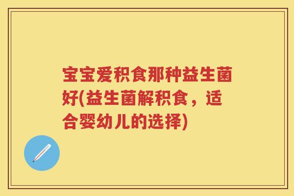 宝宝爱积食那种益生菌好(益生菌解积食,适合婴幼儿的选择) 宝宝爱积食那种益生菌好(益生菌解积食,适合婴幼儿的选择)