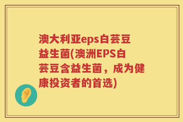 澳大利亚eps白芸豆益生菌(澳洲EPS白芸豆含益生菌，成为健康投资者的首选)