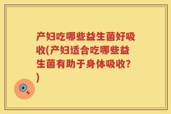 产妇吃哪些益生菌好吸收(产妇适合吃哪些益生菌有助于身体吸收?) 产妇吃哪些益生菌好吸收(产妇适合吃哪些益生菌有助于身体吸收?)