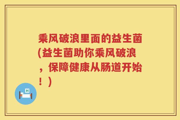 乘风破浪里面的益生菌(益生菌助你乘风破浪，保障健康从肠道开始！)