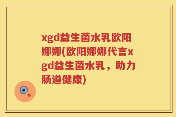 xgd益生菌水乳欧阳娜娜(欧阳娜娜代言xgd益生菌水乳,助力肠道健康) xgd益生菌水乳欧阳娜娜(欧阳娜娜代言xgd益生菌水乳,助力肠道健康)