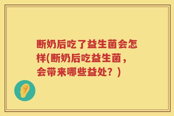 断奶后吃了益生菌会怎样(断奶后吃益生菌,会带来哪些益处?) 断奶后吃了益生菌会怎样(断奶后吃益生菌,会带来哪些益处?)