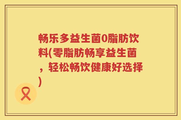畅乐多益生菌0脂肪饮料(零脂肪畅享益生菌,轻松畅饮健康好选择) 畅乐多益生菌0脂肪饮料(零脂肪畅享益生菌,轻松畅饮健康好选择)