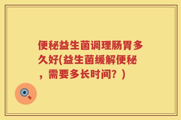 益生菌调理肠胃多久好(益生菌缓解，需要多长时间？)