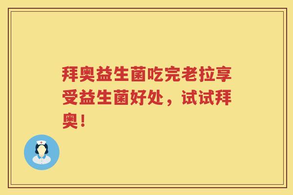 拜奥益生菌吃完老拉享受益生菌好处,试试拜奥! 拜奥益生菌吃完老拉享受益生菌好处,试试拜奥!