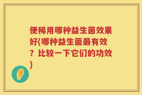 便稀用哪种益生菌效果好(哪种益生菌有效?比较一下它们的功效) 便稀用哪种益生菌效果好(哪种益生菌有效?比较一下它们的功效)