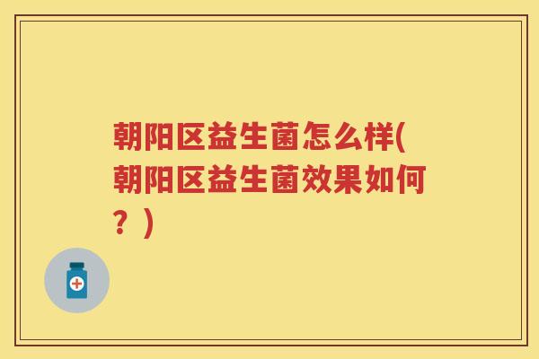 朝阳区益生菌怎么样(朝阳区益生菌效果如何?) 朝阳区益生菌怎么样(朝阳区益生菌效果如何?)