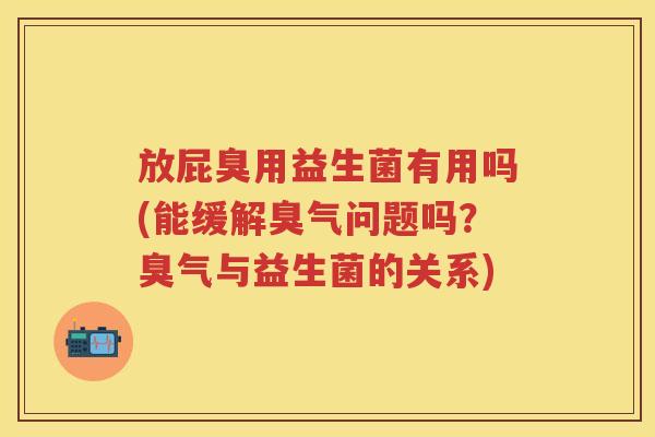 放屁臭用益生菌有用吗(能缓解臭气问题吗?臭气与益生菌的关系) 放屁臭用益生菌有用吗(能缓解臭气问题吗?臭气与益生菌的关系)