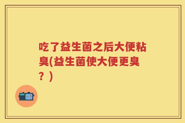 吃了益生菌之后大便粘臭(益生菌使大便更臭?) 吃了益生菌之后大便粘臭(益生菌使大便更臭?)