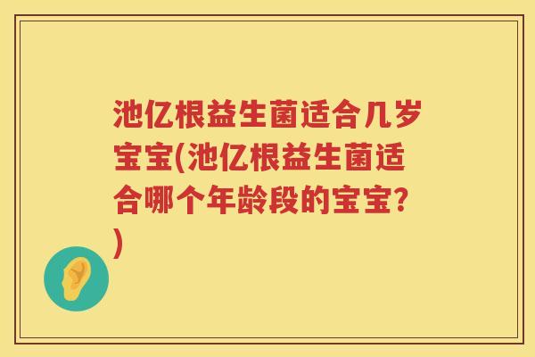 池亿根益生菌适合几岁宝宝(池亿根益生菌适合哪个年龄段的宝宝?) 池亿根益生菌适合几岁宝宝(池亿根益生菌适合哪个年龄段的宝宝?)